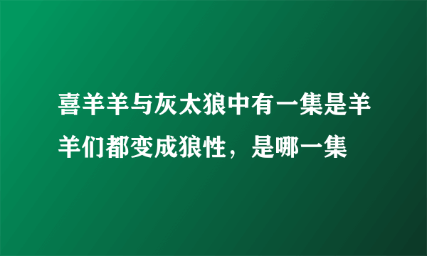 喜羊羊与灰太狼中有一集是羊羊们都变成狼性，是哪一集