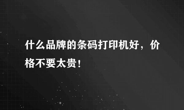 什么品牌的条码打印机好，价格不要太贵！