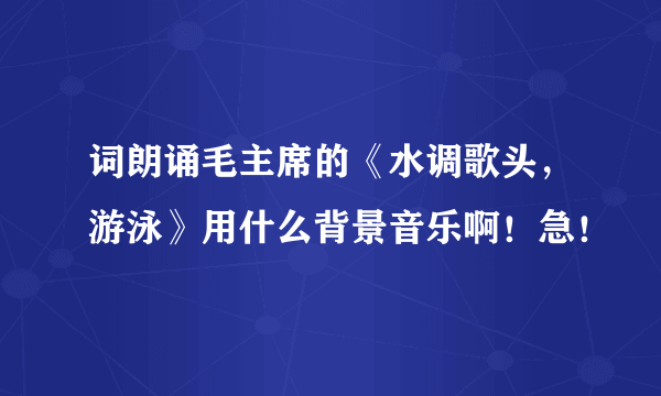 词朗诵毛主席的《水调歌头，游泳》用什么背景音乐啊！急！