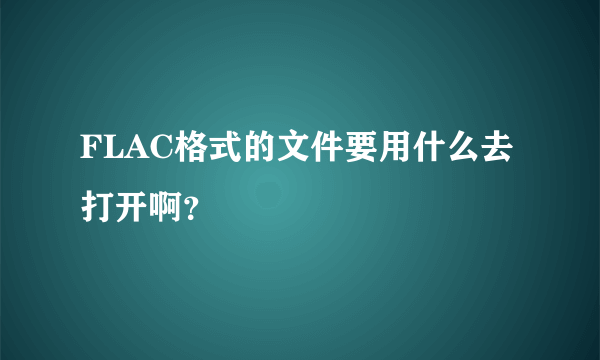 FLAC格式的文件要用什么去打开啊？