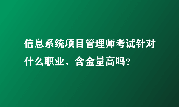 信息系统项目管理师考试针对什么职业，含金量高吗？