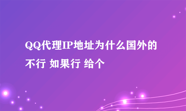 QQ代理IP地址为什么国外的不行 如果行 给个