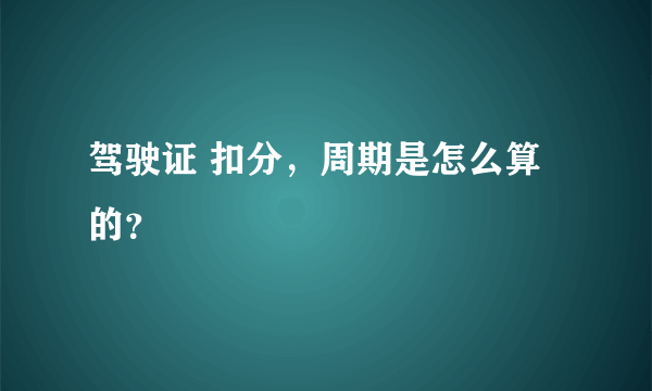 驾驶证 扣分，周期是怎么算的？