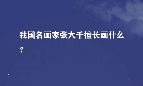 我国名画家张大千擅长画什么？