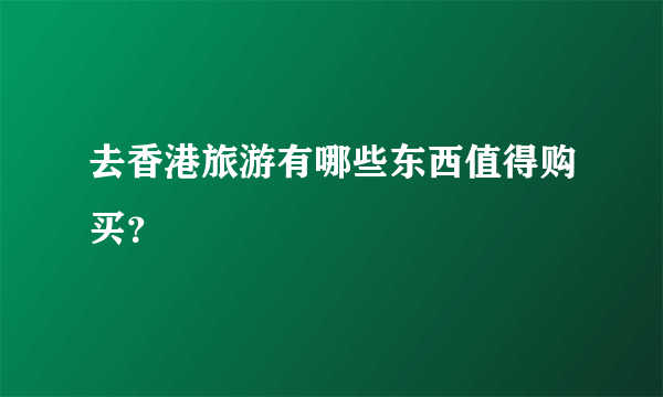 去香港旅游有哪些东西值得购买？