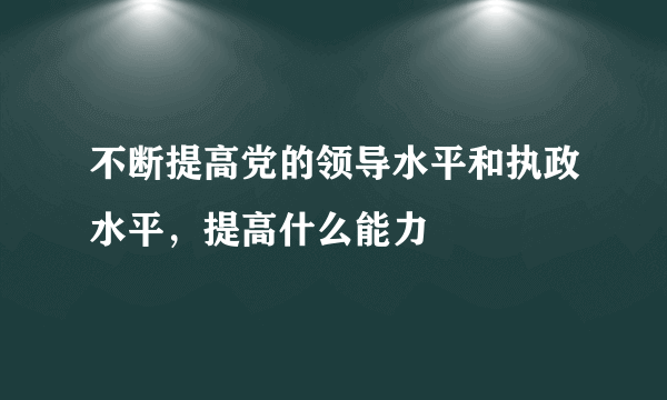 不断提高党的领导水平和执政水平，提高什么能力