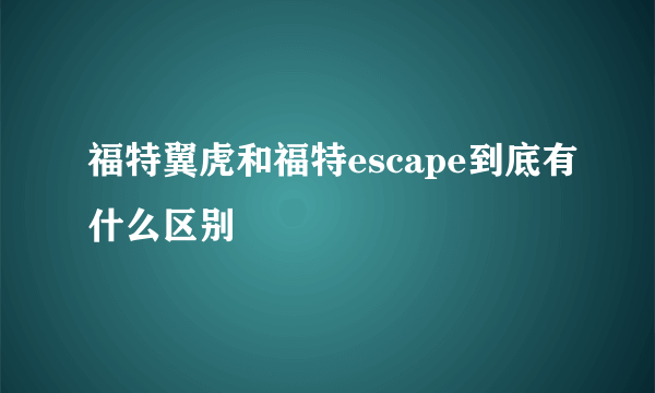 福特翼虎和福特escape到底有什么区别