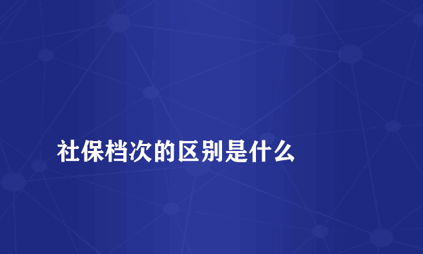 
社保档次的区别是什么

