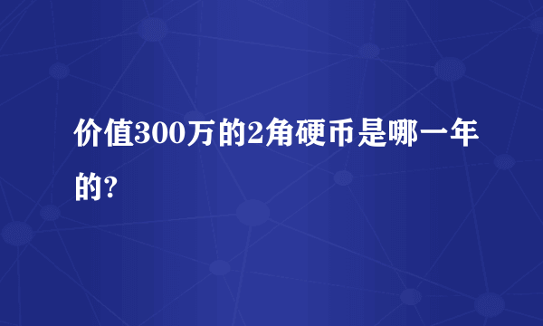 价值300万的2角硬币是哪一年的?