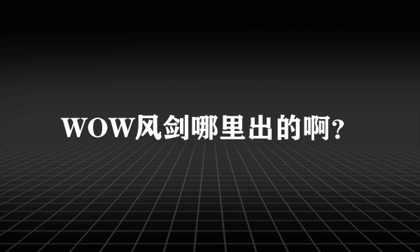 WOW风剑哪里出的啊？