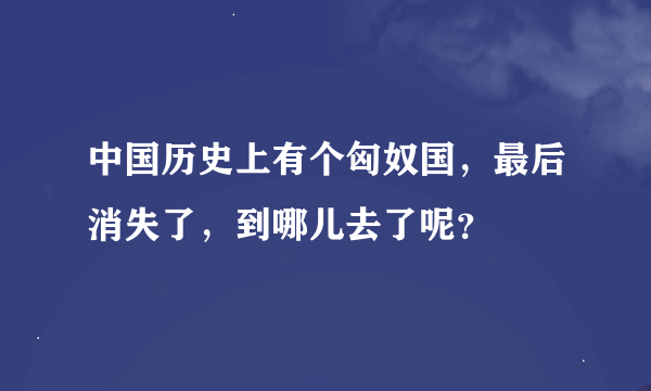 中国历史上有个匈奴国，最后消失了，到哪儿去了呢？