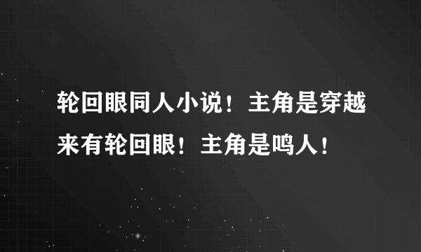 轮回眼同人小说！主角是穿越来有轮回眼！主角是鸣人！