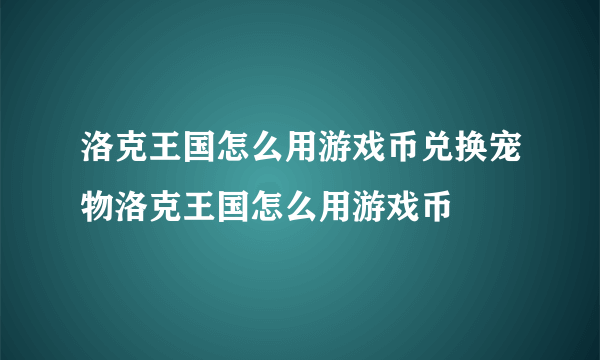 洛克王国怎么用游戏币兑换宠物洛克王国怎么用游戏币