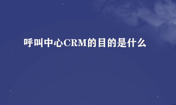 呼叫中心CRM的目的是什么