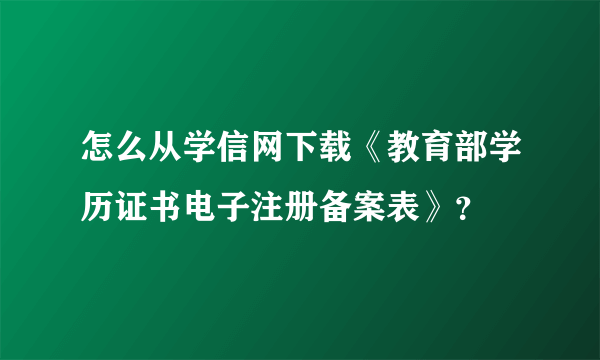 怎么从学信网下载《教育部学历证书电子注册备案表》？