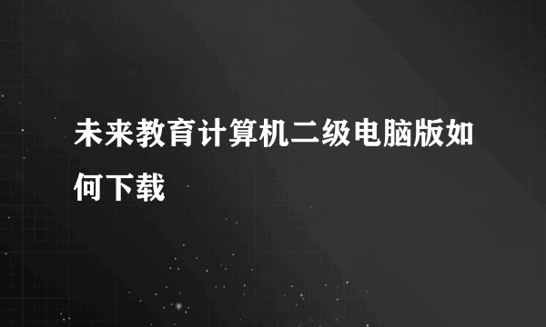 未来教育计算机二级电脑版如何下载