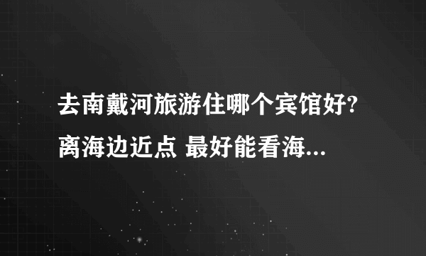 去南戴河旅游住哪个宾馆好? 离海边近点 最好能看海和看日出,价格合理些的