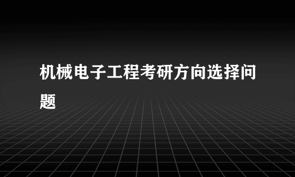 机械电子工程考研方向选择问题