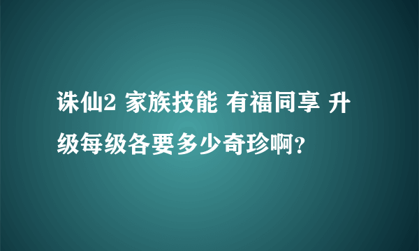 诛仙2 家族技能 有福同享 升级每级各要多少奇珍啊？