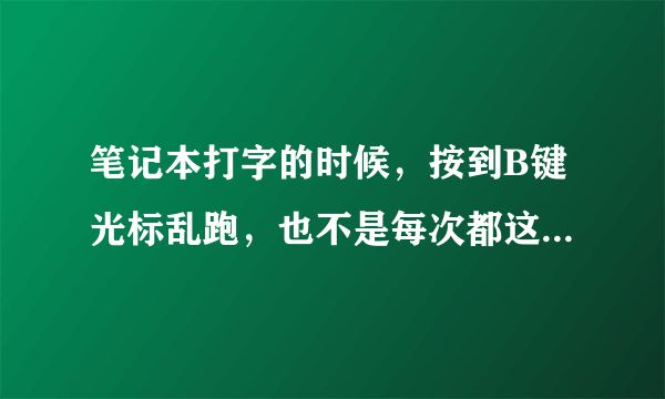 笔记本打字的时候，按到B键光标乱跑，也不是每次都这样，请问是怎么回事