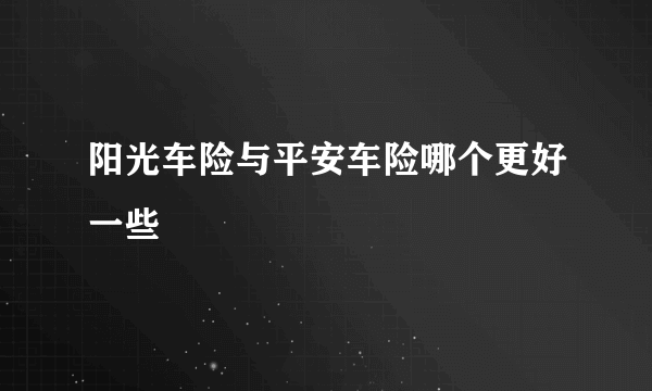 阳光车险与平安车险哪个更好一些