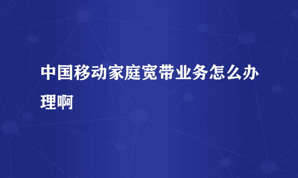 中国移动家庭宽带业务怎么办理啊