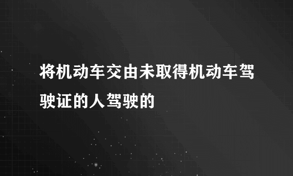 将机动车交由未取得机动车驾驶证的人驾驶的