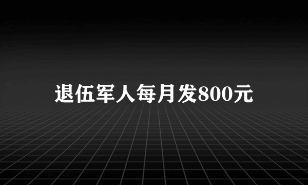 退伍军人每月发800元