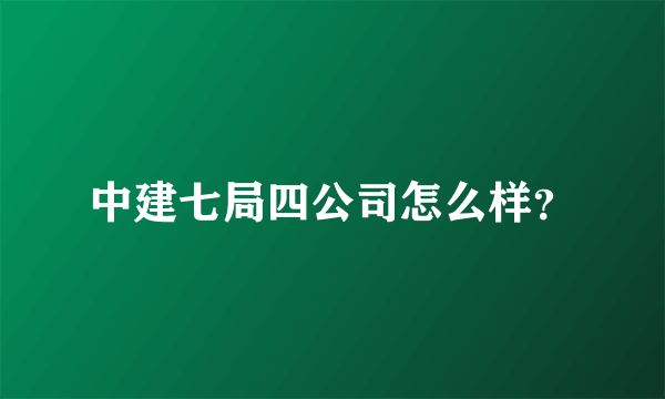 中建七局四公司怎么样？