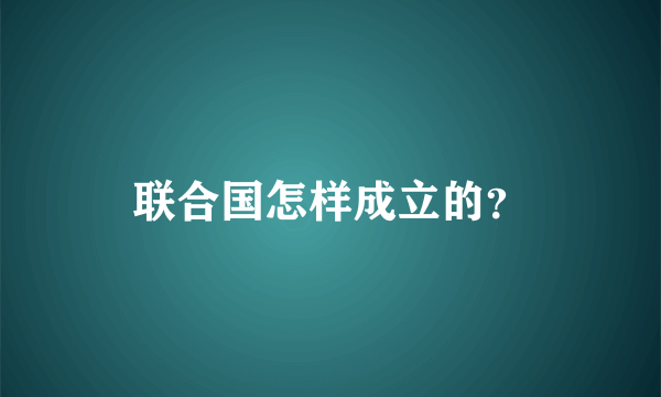 联合国怎样成立的？