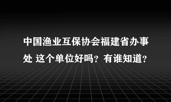 中国渔业互保协会福建省办事处 这个单位好吗？有谁知道？