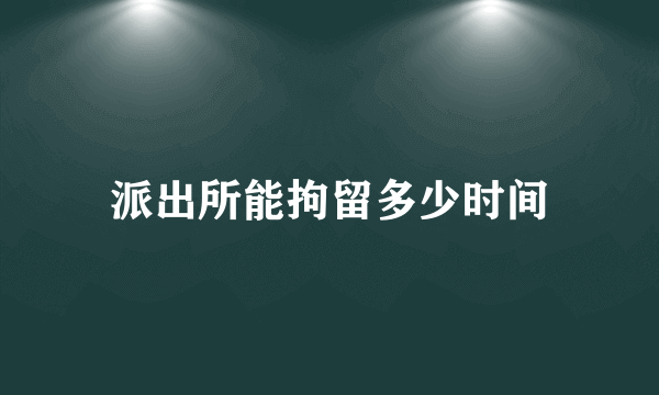 派出所能拘留多少时间