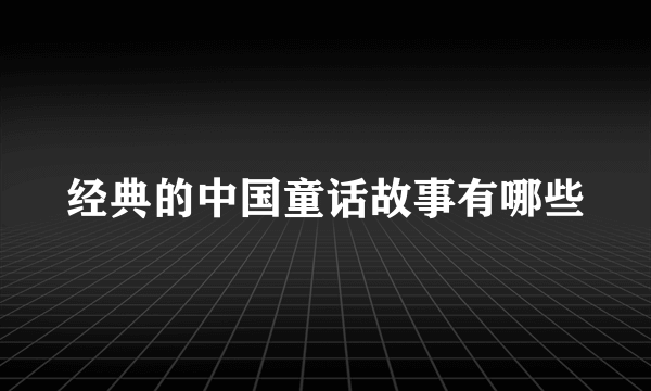 经典的中国童话故事有哪些