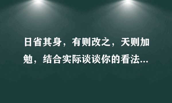 日省其身，有则改之，天则加勉，结合实际谈谈你的看法. 求答案