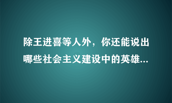 除王进喜等人外，你还能说出哪些社会主义建设中的英雄模范人物及其事迹？他们有哪些品质值得我们学习