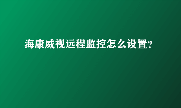 海康威视远程监控怎么设置？