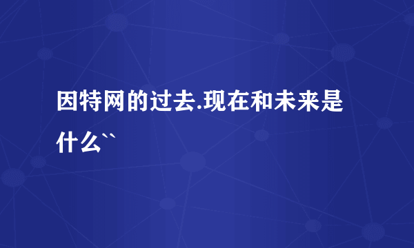 因特网的过去.现在和未来是什么``