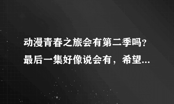 动漫青春之旅会有第二季吗？最后一集好像说会有，希望是真的啊！