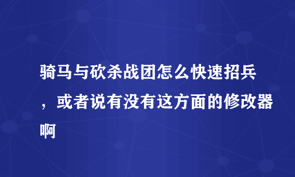 骑马与砍杀战团怎么快速招兵，或者说有没有这方面的修改器啊