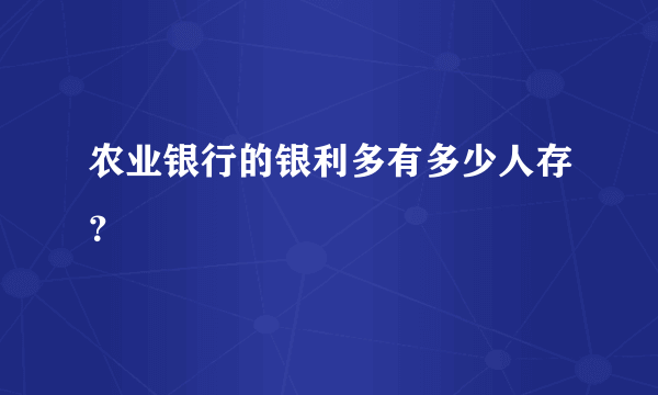 农业银行的银利多有多少人存？