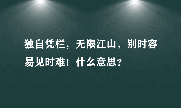 独自凭栏，无限江山，别时容易见时难！什么意思？