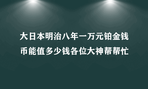 大日本明治八年一万元铂金钱币能值多少钱各位大神帮帮忙