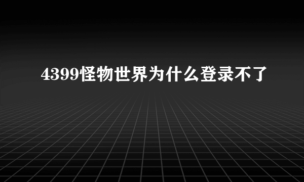 4399怪物世界为什么登录不了