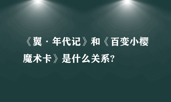 《翼·年代记》和《百变小樱魔术卡》是什么关系?