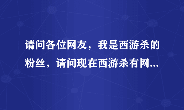 请问各位网友，我是西游杀的粉丝，请问现在西游杀有网页版了吗，有的话怎么进呢？