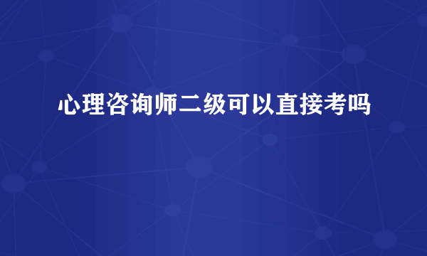 心理咨询师二级可以直接考吗