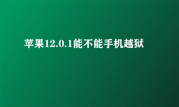 苹果12.0.1能不能手机越狱