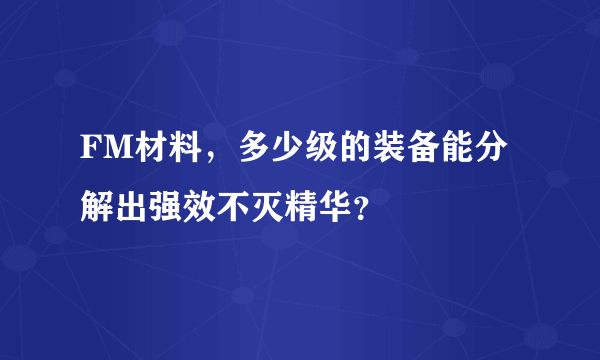 FM材料，多少级的装备能分解出强效不灭精华？