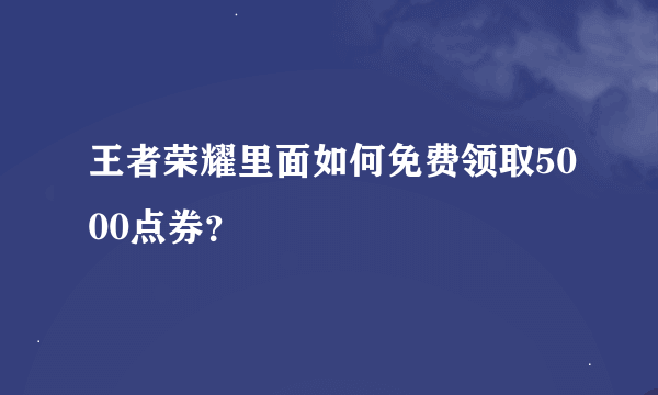 王者荣耀里面如何免费领取5000点券？