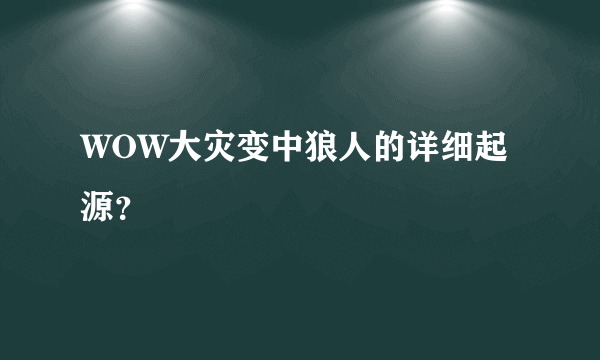 WOW大灾变中狼人的详细起源？